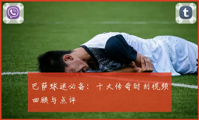 巴萨球迷必备：十大传奇时刻视频回顾与点评