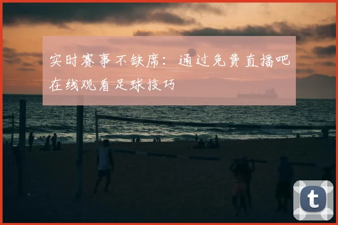 实时赛事不缺席：通过免费直播吧在线观看足球技巧