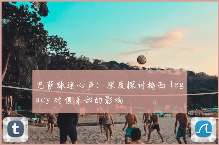 巴萨球迷心声：深度探讨梅西 legacy 对俱乐部的影响