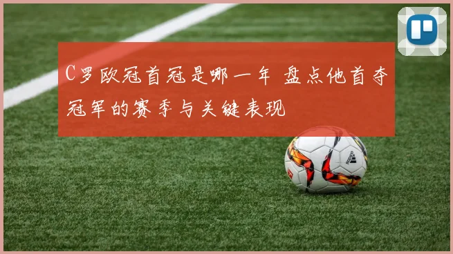 C罗欧冠首冠是哪一年 盘点他首夺冠军的赛季与关键表现